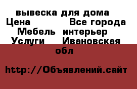 вывеска для дома › Цена ­ 3 500 - Все города Мебель, интерьер » Услуги   . Ивановская обл.